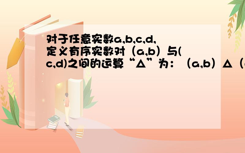 对于任意实数a,b,c,d,定义有序实数对（a,b）与(c,d)之间的运算“△”为：（a,b）△（c,d）＝（ac+对于任意实数a,b,c,d,定义有序实数对（a,b）与(c,d)之间的运算“△”为：（a,b）△（c,d）＝（ac+bd