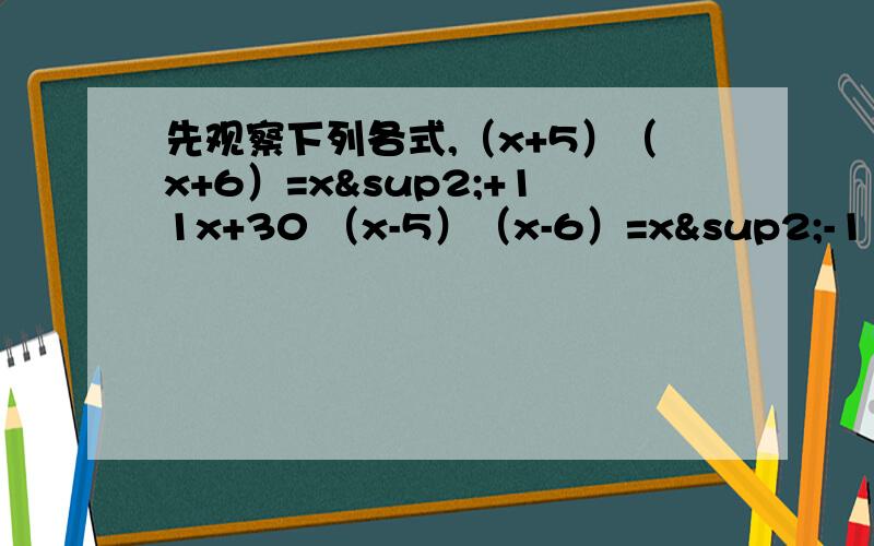 先观察下列各式,（x+5）（x+6）=x²+11x+30 （x-5）（x-6）=x²-11x+30先观察下列各式,（x+5）（x+6）=x²+11x+30（x-5）（x-6）=x²-11x+30（x-5）（x+6）=x²+x-30（x+5）（x-6）=x²-x-30（1）乘