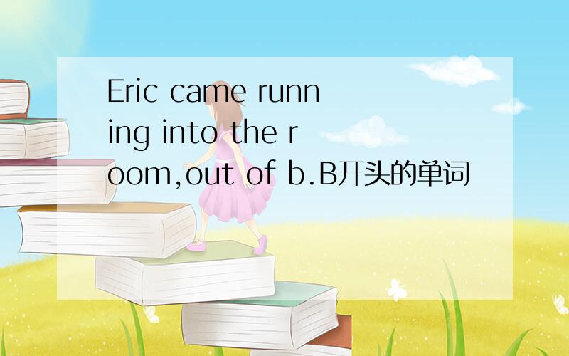 Eric came running into the room,out of b.B开头的单词