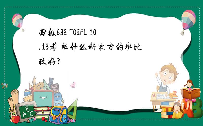 四级632 TOEFL 10.13考 报什么新东方的班比较好?