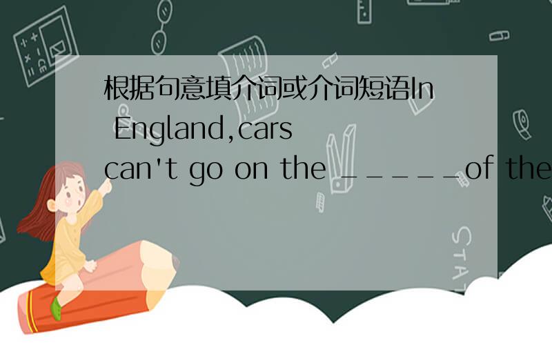 根据句意填介词或介词短语In England,cars can't go on the _____of the road.