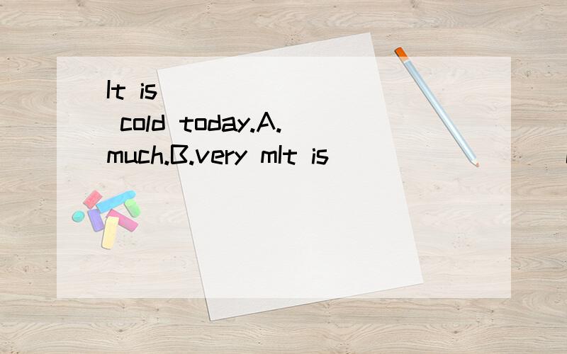 It is ________ cold today.A.much.B.very mIt is ________ cold today.A.much.B.very much.C.much too.D.too much.