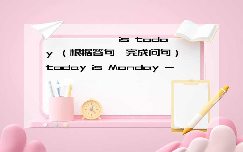 ——— ———is today （根据答句,完成问句） today is Monday -