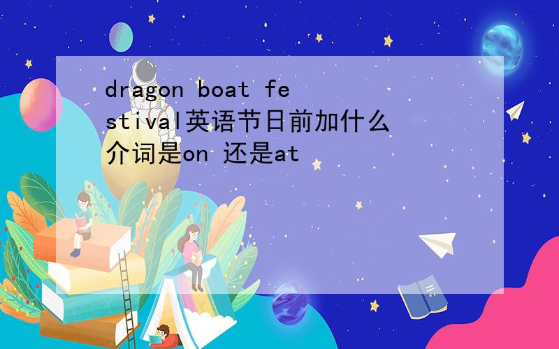 dragon boat festival英语节日前加什么介词是on 还是at