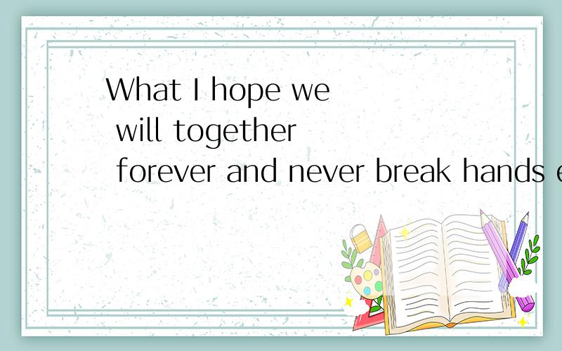 What I hope we will together forever and never break hands each