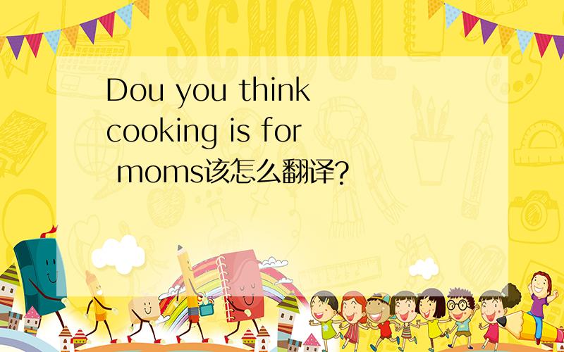 Dou you think cooking is for moms该怎么翻译?