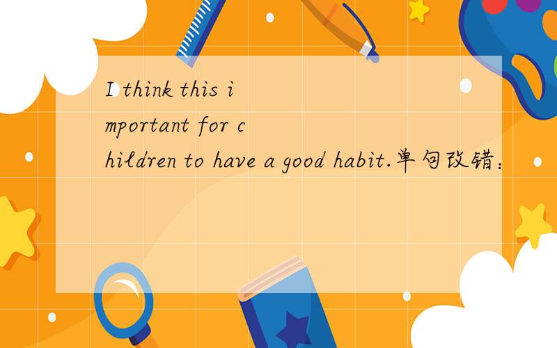 I think this important for children to have a good habit.单句改错：