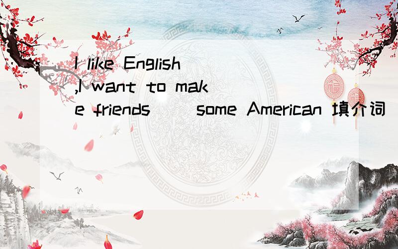 I like English,I want to make friends( )some American 填介词
