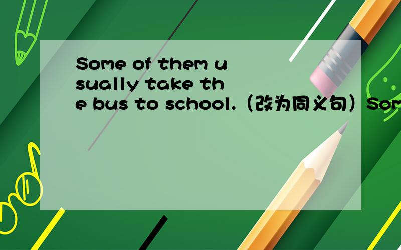 Some of them usually take the bus to school.（改为同义句）Some of them usually _______ _______ _______ _______ the bus.