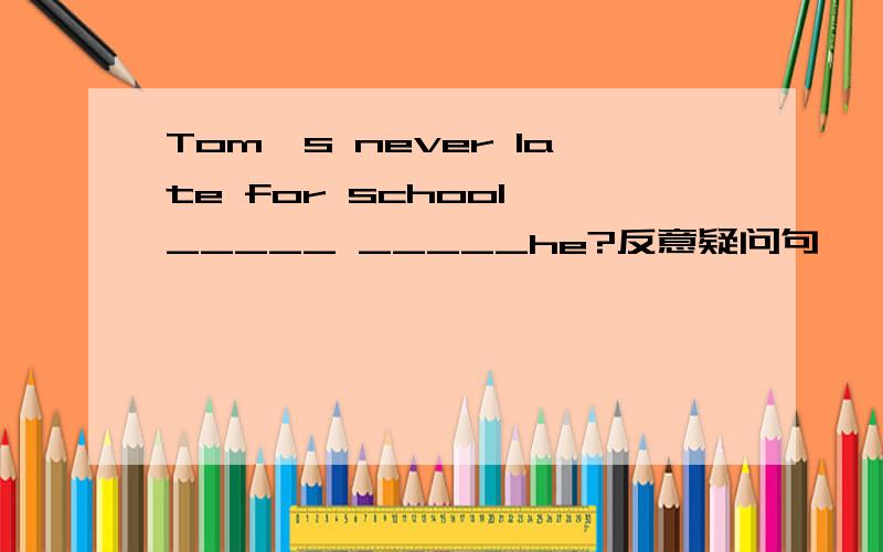 Tom's never late for school,_____ _____he?反意疑问句