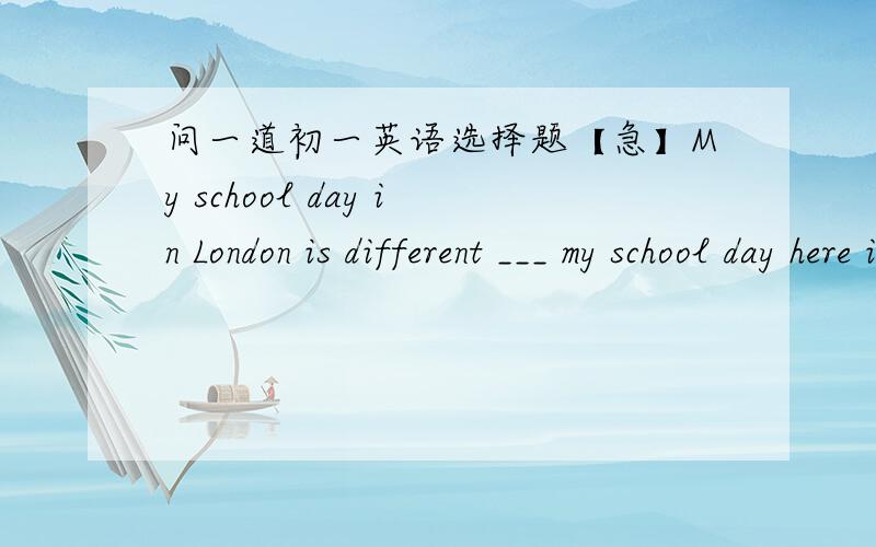 问一道初一英语选择题【急】My school day in London is different ___ my school day here in China.A.from B.im C.of D.at正确答案丢过来.还有.这条考的语法是什么?麻烦告诉.说清楚.