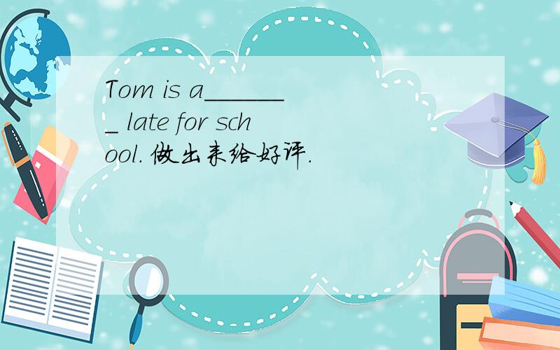 Tom is a_______ late for school. 做出来给好评.