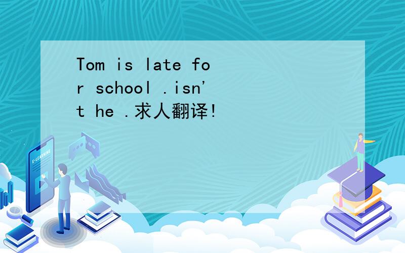 Tom is late for school .isn't he .求人翻译!