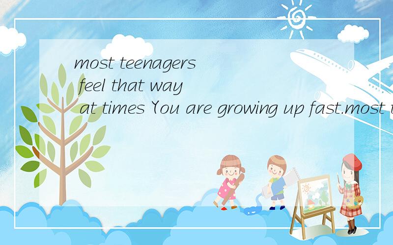 most teenagers feel that way at times You are growing up fast.most teenagers feelthat way at times .You are quite different from me ,but I really admire you because of our differences什么意思啊