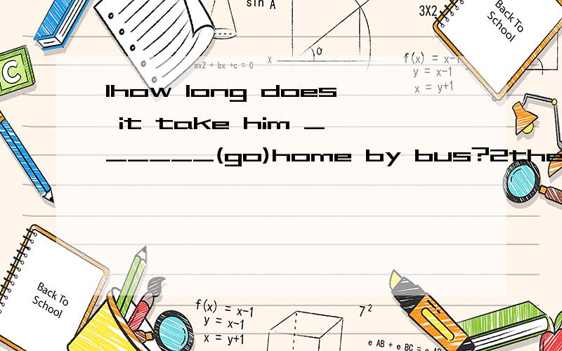 1how long does it take him ______(go)home by bus?2the old man often tells the _____(boy) some _________(story)?