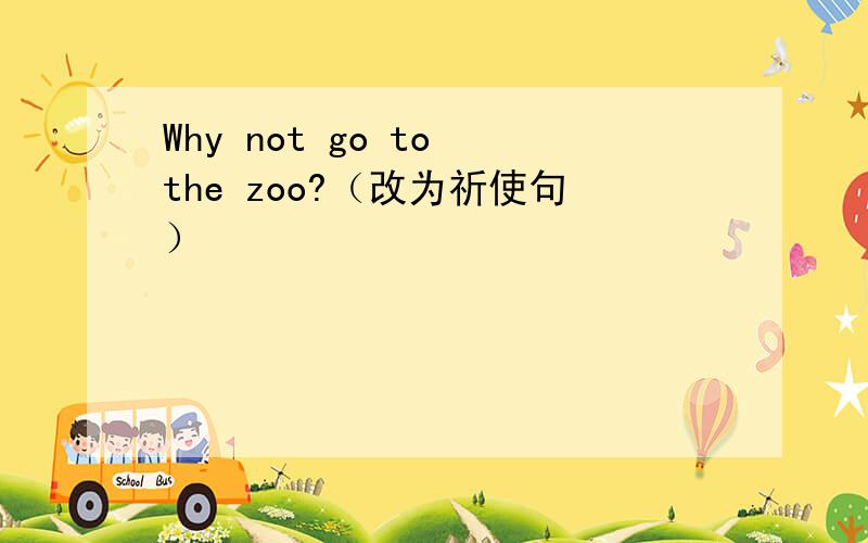 Why not go to the zoo?（改为祈使句）