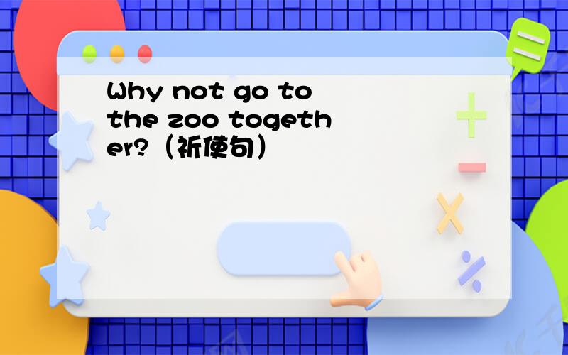 Why not go to the zoo together?（祈使句）