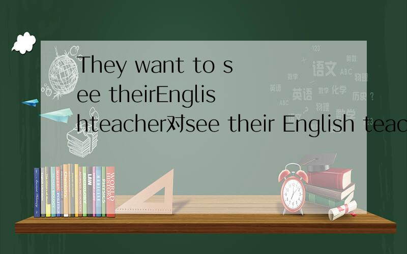They want to see theirEnglishteacher对see their English teacher划线提问
