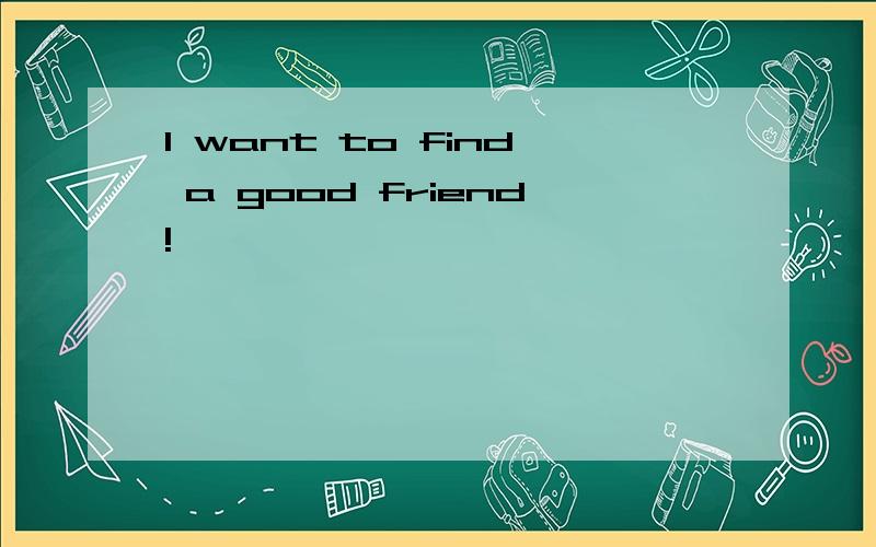 I want to find a good friend!