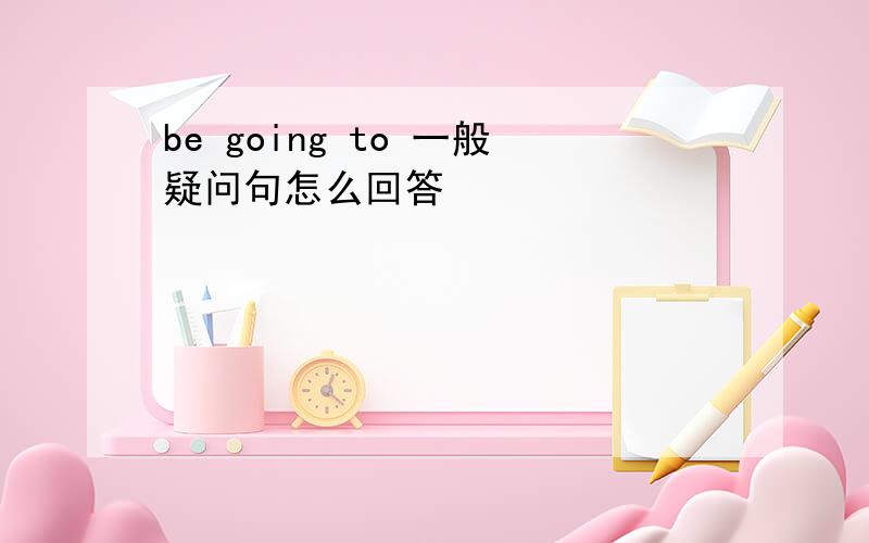 be going to 一般疑问句怎么回答