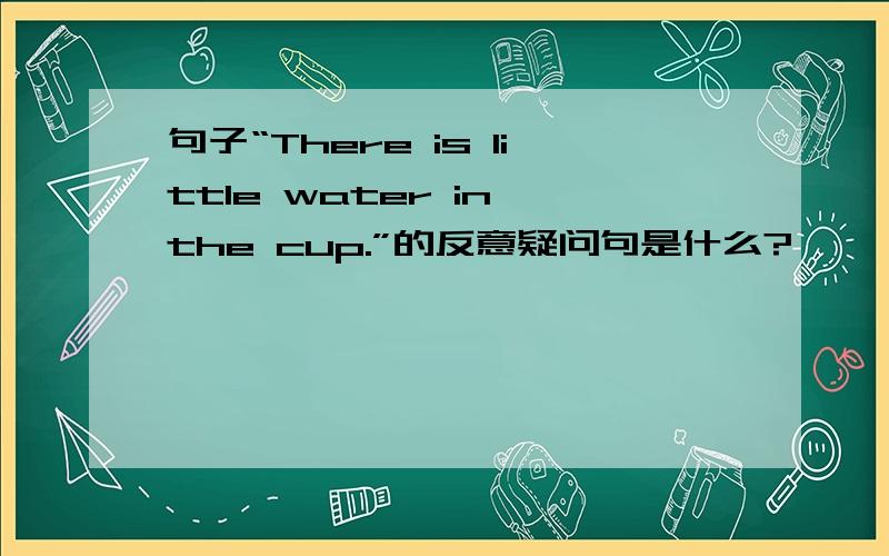 句子“There is little water in the cup.”的反意疑问句是什么?
