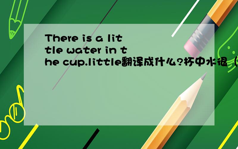 There is a little water in the cup.little翻译成什么?杯中水很（ ）