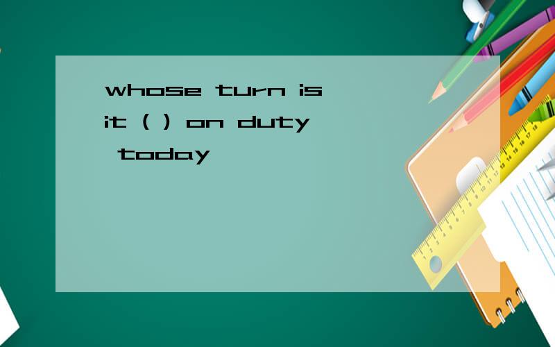whose turn is it ( ) on duty today