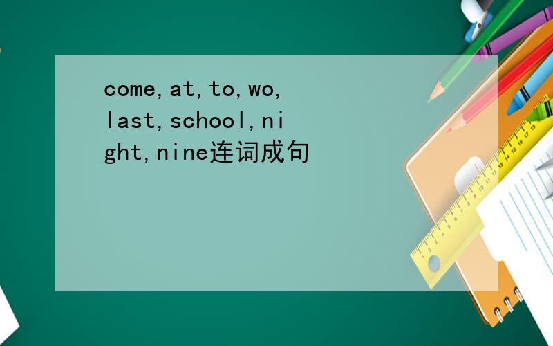 come,at,to,wo,last,school,night,nine连词成句
