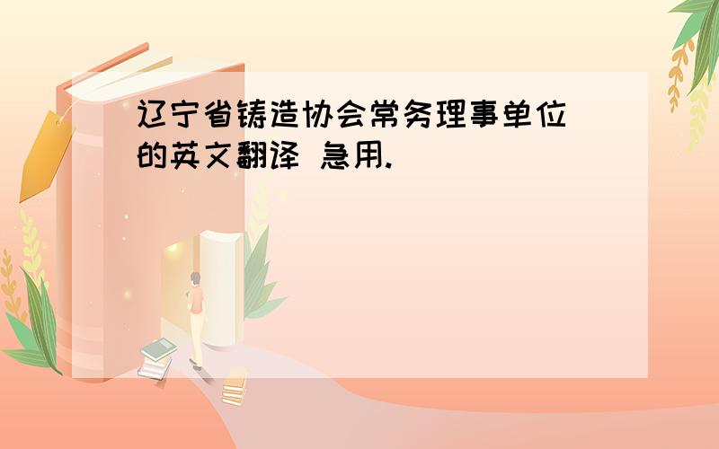 辽宁省铸造协会常务理事单位 的英文翻译 急用.
