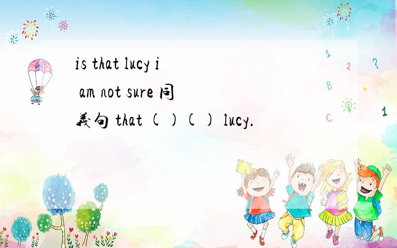 is that lucy i am not sure 同义句 that ()() lucy.