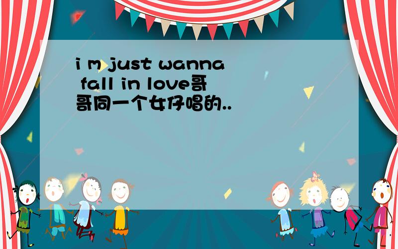 i m just wanna fall in love哥哥同一个女仔唱的..
