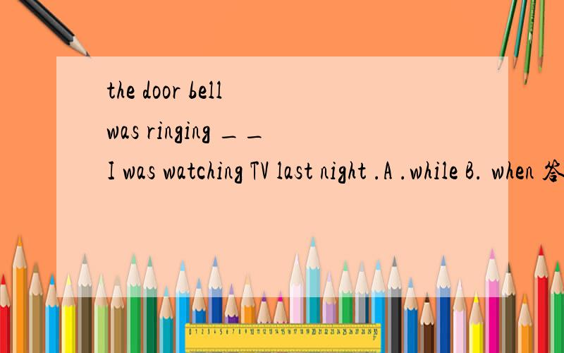 the door bell was ringing __I was watching TV last night .A .while B. when 答案是A在此when可以代替while吗?
