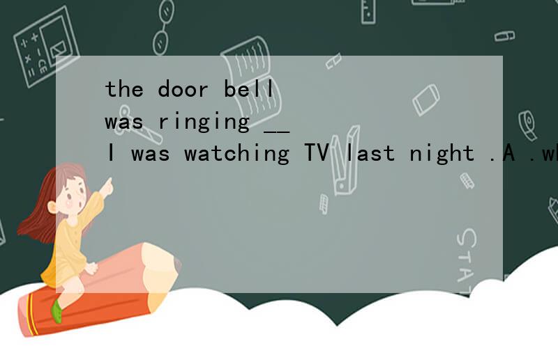 the door bell was ringing __I was watching TV last night .A .while B.when 为何B不对在时间状语从句中 when不是完全可以代替while