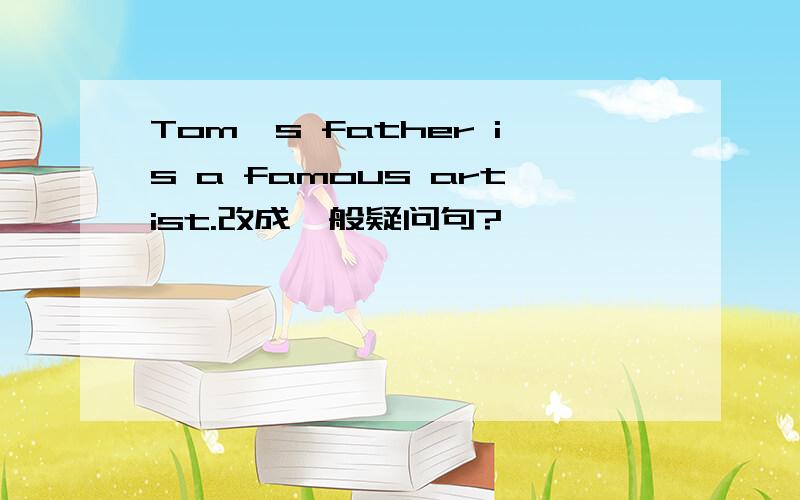 Tom's father is a famous artist.改成一般疑问句?