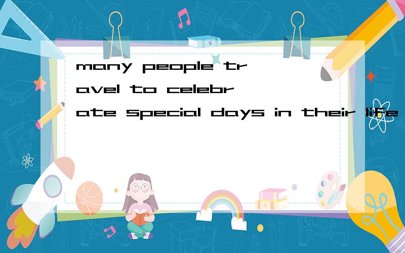 many people travel to celebrate special days in their life 翻译