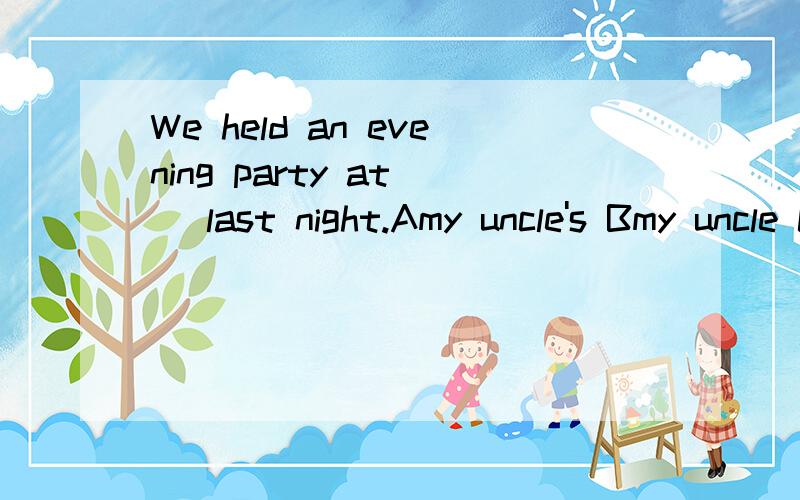 We held an evening party at( )last night.Amy uncle's Bmy uncle Cmy uncle home Dhome of my uncle