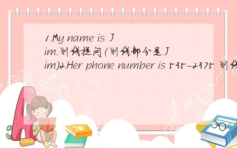 1.My name is Jim.划线提问（划线部分是Jim）2.Her phone number is 535-2375 划线提问（划线部分是532-2375）