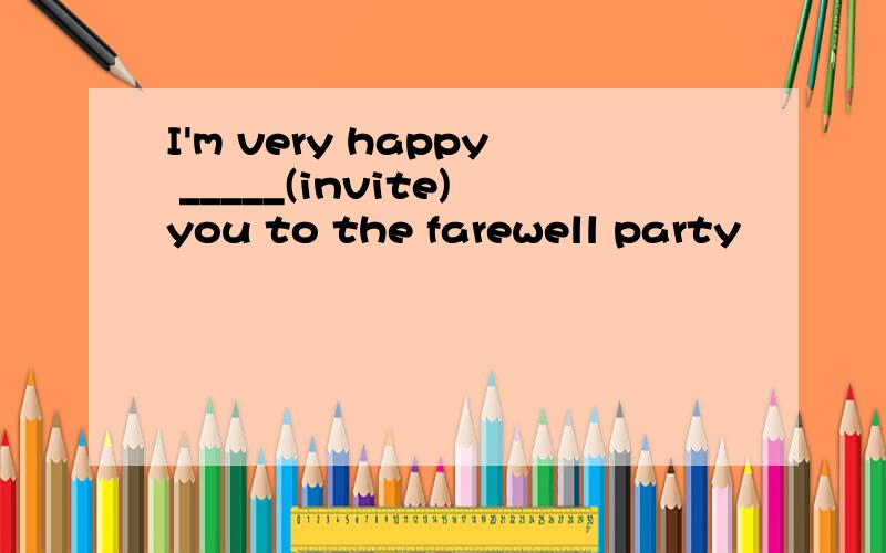 I'm very happy _____(invite)you to the farewell party