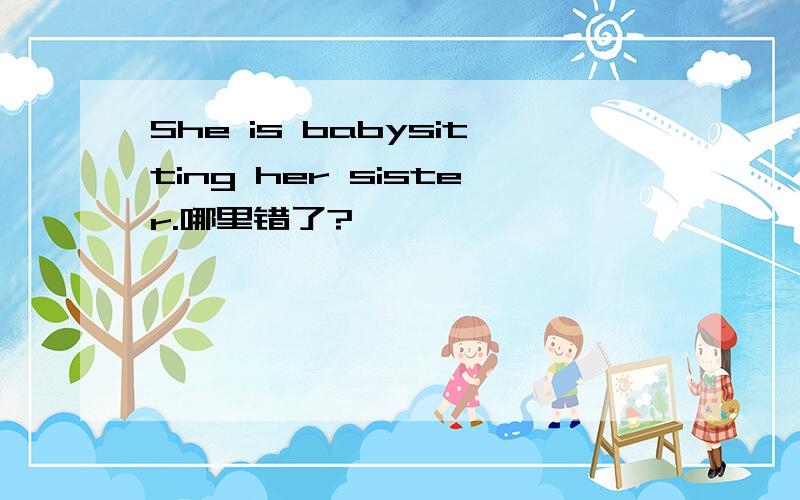 She is babysitting her sister.哪里错了?