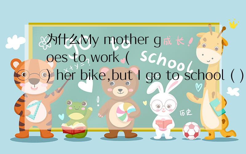 为什么My mother goes to work ( ) her bike,but I go to school ( ) bus.A in;on B by;by C on;by为什么选c而不选B呢