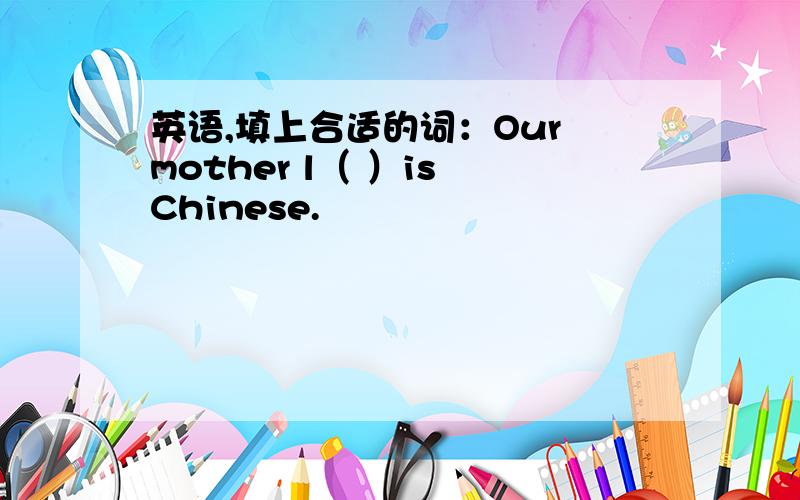 英语,填上合适的词：Our mother l（ ）is Chinese.