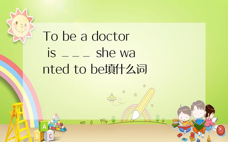To be a doctor is ___ she wanted to be填什么词