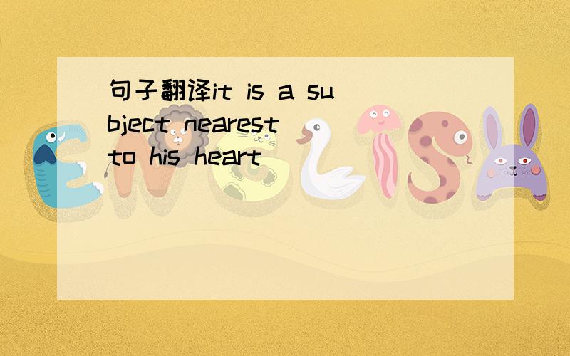 句子翻译it is a subject nearest to his heart