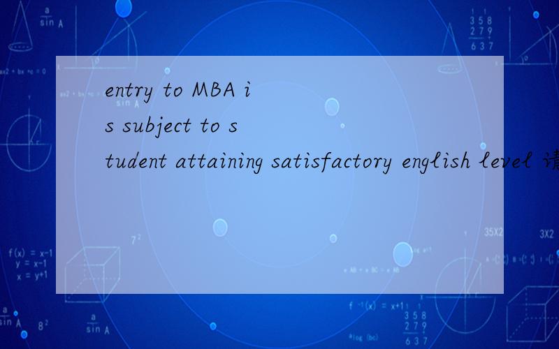 entry to MBA is subject to student attaining satisfactory english level 请问这句话的精确翻译