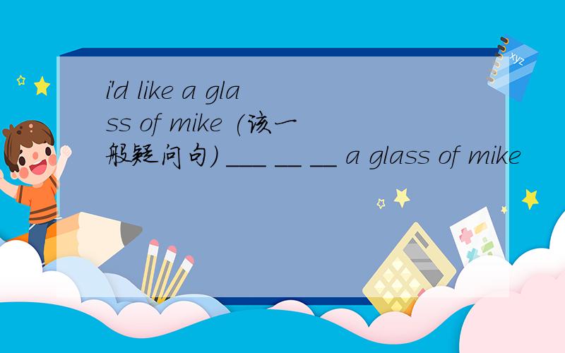 i'd like a glass of mike (该一般疑问句） ___ __ __ a glass of mike
