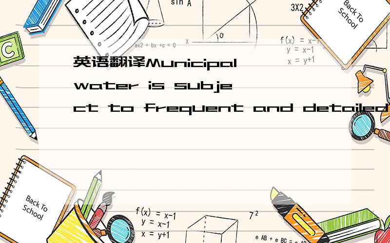 英语翻译Municipal water is subject to frequent and detailed testing,and the source of the water is public.be subject to 这里的subject是什么意思?
