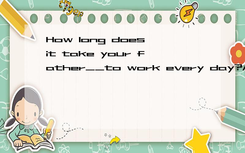 How long does it take your father__to work every day?About half an hourA drive B driving C to drive D drives