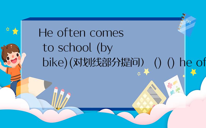 He often comes to school (by bike)(对划线部分提问） () () he often () to school?