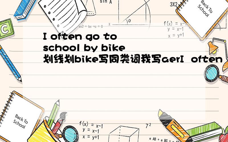 I often go to school by bike划线划bike写同类词我写aerI  often  go  to  school by  bike划线划bike写同类词我写aeroplane对不对?