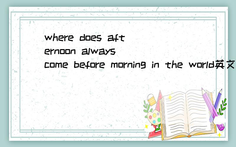 where does afternoon always come before morning in the world英文回答
